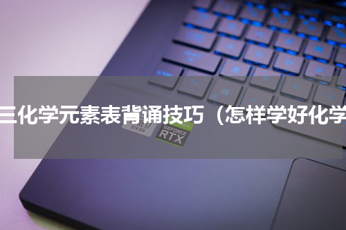 初三化学元素表背诵技巧（怎样学好化学）