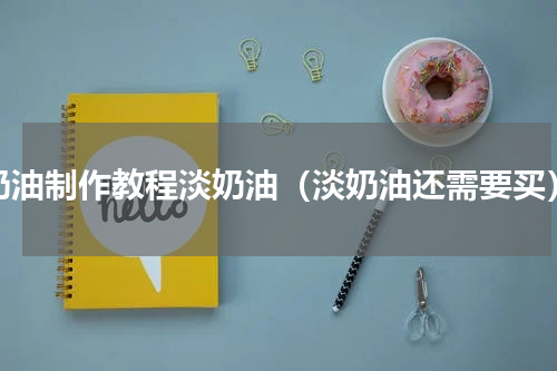 奶油制作教程淡奶油（淡奶油还需要买）