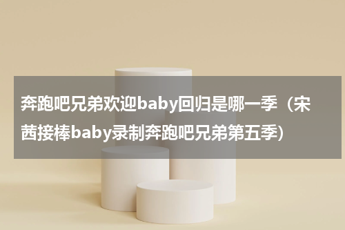 奔跑吧兄弟欢迎baby回归是哪一季（宋茜接棒baby录制奔跑吧兄弟第五季）