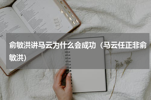 俞敏洪讲马云为什么会成功（马云任正非俞敏洪）