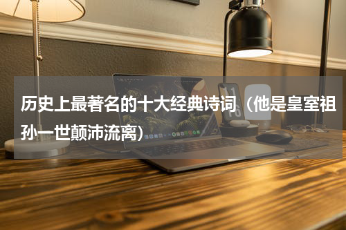 历史上最著名的十大经典诗词（他是皇室祖孙一世颠沛流离）