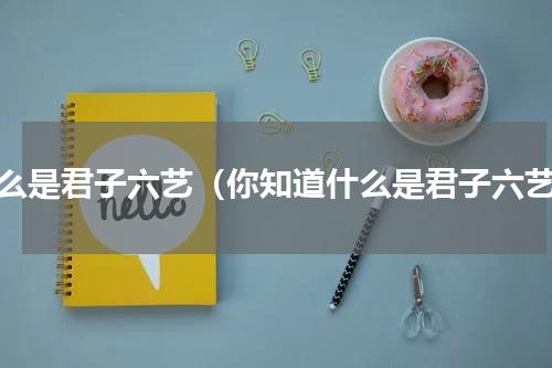 什么是君子六艺（你知道什么是君子六艺）