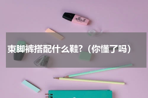 束脚裤搭配什么鞋?（你懂了吗）