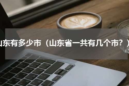山东有多少市（山东省一共有几个市？）