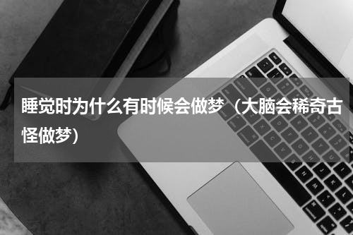 睡觉时为什么有时候会做梦（大脑会稀奇古怪做梦）