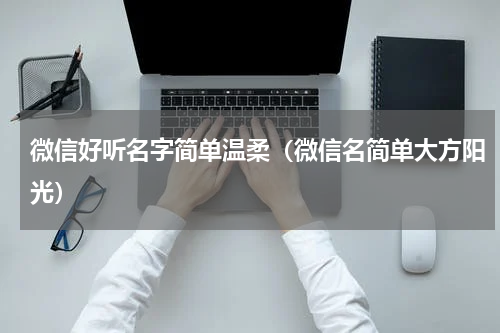 微信好听名字简单温柔（微信名简单大方阳光）