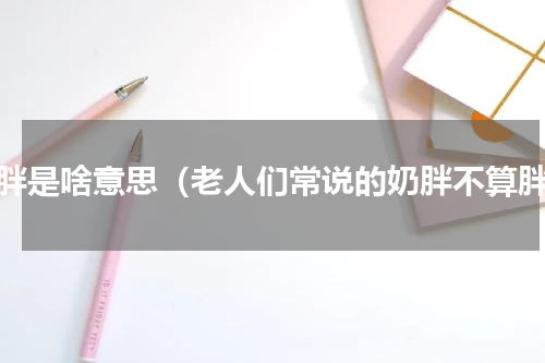 奶胖是啥意思（老人们常说的奶胖不算胖）