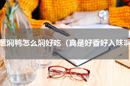 姜葱焖鸭怎么焖好吃（真是好香好入味啊）
