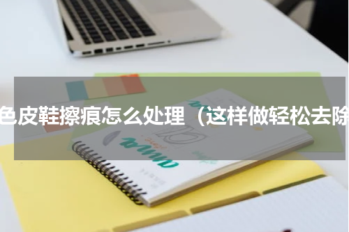 黑色皮鞋擦痕怎么处理（这样做轻松去除）