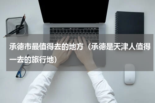 承德市最值得去的地方（承德是天津人值得一去的旅行地）