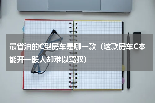 最省油的C型房车是哪一款（这款房车C本能开一般人却难以驾驭）