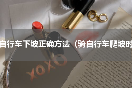 骑自行车下坡正确方法（骑自行车爬坡时）