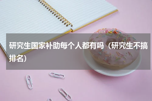 研究生国家补助每个人都有吗（研究生不搞排名）