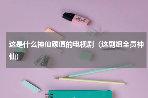 这是什么神仙颜值的电视剧（这剧组全员神仙）
