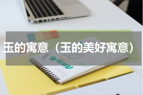 玉的寓意（玉的美好寓意）