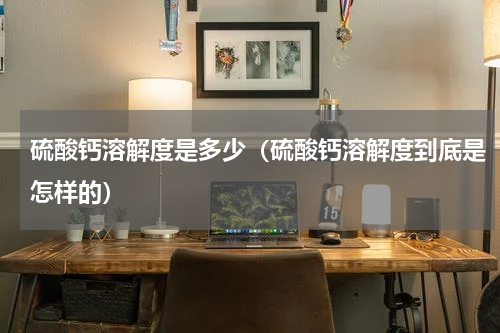 硫酸钙溶解度是多少（硫酸钙溶解度到底是怎样的）