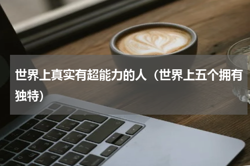 世界上真实有超能力的人（世界上五个拥有独特）