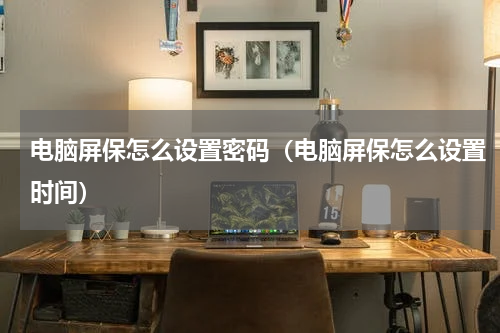 电脑屏保怎么设置密码（电脑屏保怎么设置时间）