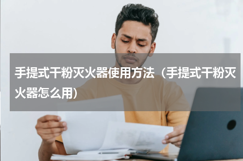 手提式干粉灭火器使用方法（手提式干粉灭火器怎么用）