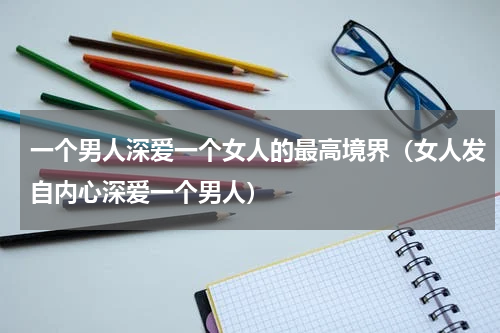一个男人深爱一个女人的最高境界（女人发自内心深爱一个男人）