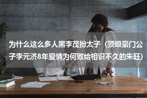 为什么这么多人黑李茂扮太子（顶级豪门公子李元济8年爱情为何败给相识不久的朱旺）