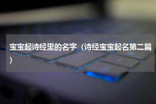宝宝起诗经里的名字（诗经宝宝起名第二篇）