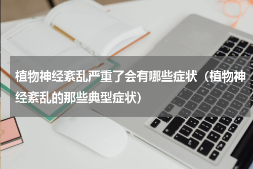 植物神经紊乱严重了会有哪些症状（植物神经紊乱的那些典型症状）