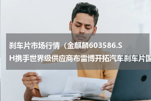 刹车片市场行情（金麒麟603586.SH携手世界级供应商布雷博开拓汽车刹车片国际售后市场业务）