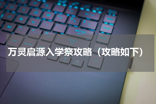 万灵启源入学祭攻略（攻略如下）