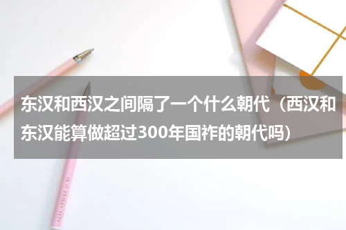 东汉和西汉之间隔了一个什么朝代（西汉和东汉能算做超过300年国祚的朝代吗）