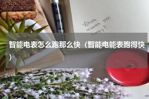 智能电表怎么跑那么快（智能电能表跑得快）
