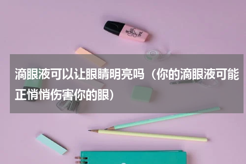 滴眼液可以让眼睛明亮吗（你的滴眼液可能正悄悄伤害你的眼）