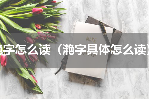 滟字怎么读（滟字具体怎么读）