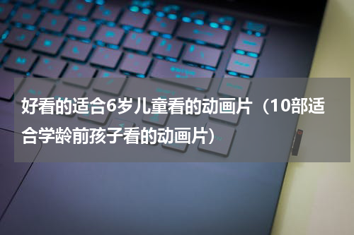 好看的适合6岁儿童看的动画片（10部适合学龄前孩子看的动画片）