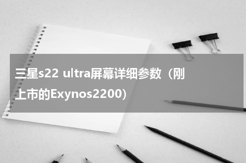 三星s22 ultra屏幕详细参数（刚上市的Exynos2200）