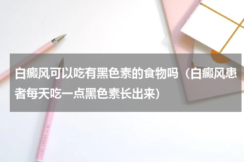 白癜风可以吃有黑色素的食物吗（白癜风患者每天吃一点黑色素长出来）