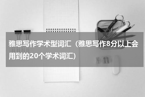 雅思写作学术型词汇（雅思写作8分以上会用到的20个学术词汇）