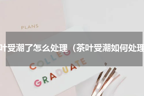 茶叶受潮了怎么处理（茶叶受潮如何处理）