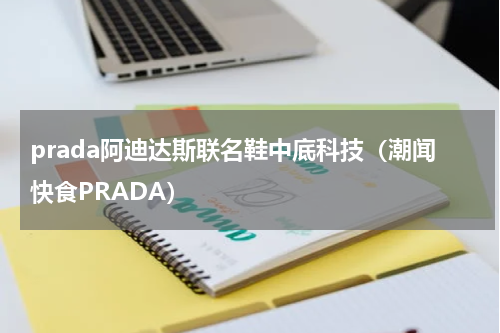 prada阿迪达斯联名鞋中底科技（潮闻快食PRADA）