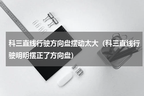 科三直线行驶方向盘摆动太大（科三直线行驶明明摆正了方向盘）