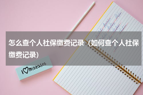怎么查个人社保缴费记录（如何查个人社保缴费记录）