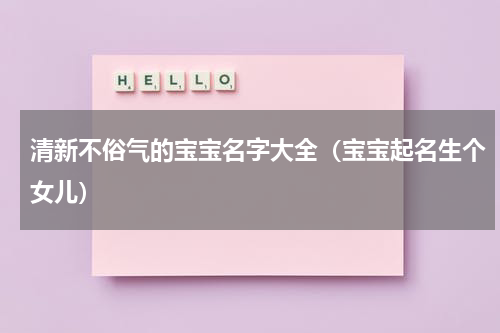 清新不俗气的宝宝名字大全（宝宝起名生个女儿）