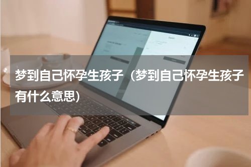 梦到自己怀孕生孩子（梦到自己怀孕生孩子有什么意思）