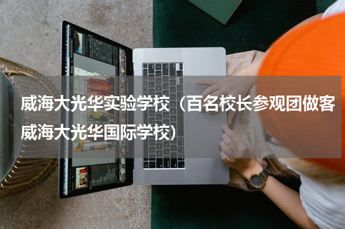 威海大光华实验学校（百名校长参观团做客威海大光华国际学校）