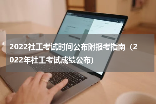 2022社工考试时间公布附报考指南（2022年社工考试成绩公布）