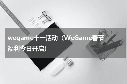wegame十一活动（WeGame春节福利今日开启）