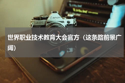世界职业技术教育大会官方（这条路前景广阔）