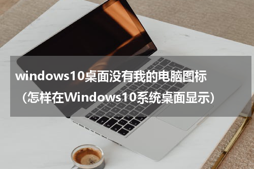windows10桌面没有我的电脑图标（怎样在Windows10系统桌面显示）