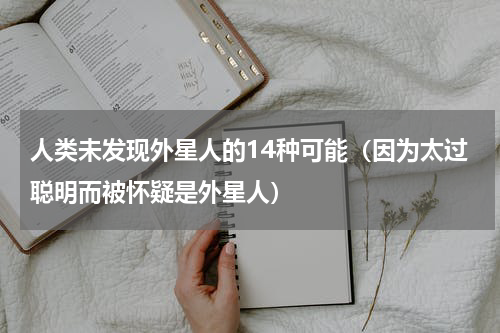人类未发现外星人的14种可能（因为太过聪明而被怀疑是外星人）