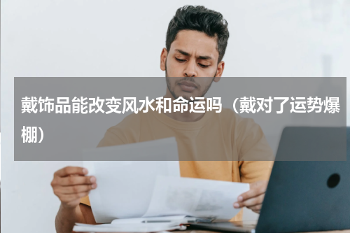 戴饰品能改变风水和命运吗（戴对了运势爆棚）